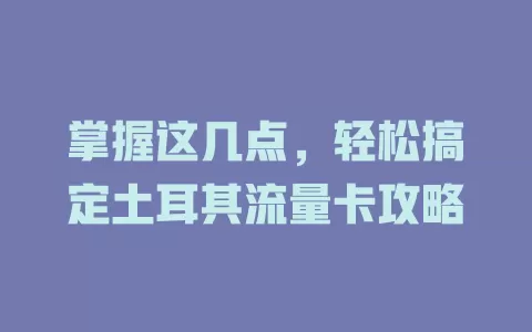 掌握这几点，轻松搞定土耳其流量卡攻略