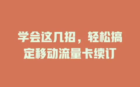 学会这几招，轻松搞定移动流量卡续订