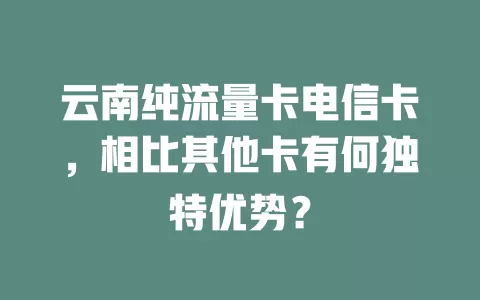 云南纯流量卡电信卡，相比其他卡有何独特优势？