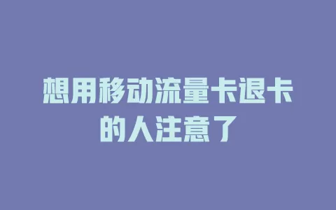 想用移动流量卡退卡的人注意了