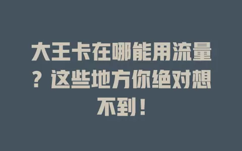 大王卡在哪能用流量？这些地方你绝对想不到！