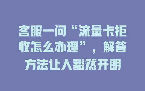 客服一问“流量卡拒收怎么办理”，解答方法让人豁然开朗
