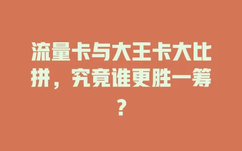 流量卡与大王卡大比拼，究竟谁更胜一筹？