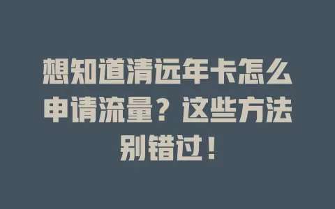 想知道清远年卡怎么申请流量？这些方法别错过！