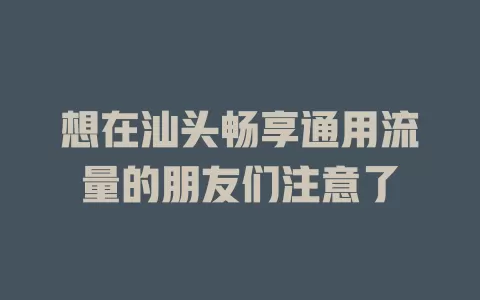想在汕头畅享通用流量的朋友们注意了