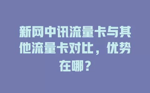新网中讯流量卡与其他流量卡对比，优势在哪？