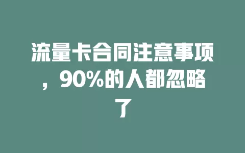 流量卡合同注意事项，90%的人都忽略了