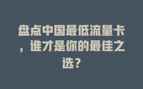 盘点中国最低流量卡，谁才是你的最佳之选？