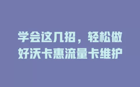 学会这几招，轻松做好沃卡惠流量卡维护