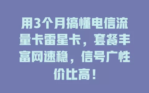 用3个月搞懂电信流量卡雷星卡，套餐丰富网速稳，信号广性价比高！