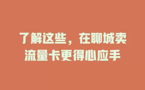 了解这些，在聊城卖流量卡更得心应手