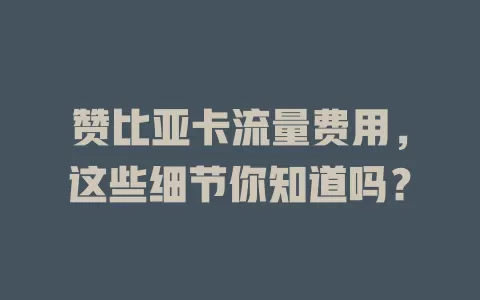 赞比亚卡流量费用，这些细节你知道吗？
