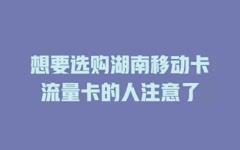 想要选购湖南移动卡流量卡的人注意了