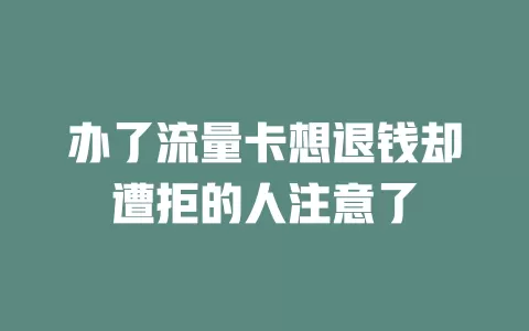 办了流量卡想退钱却遭拒的人注意了