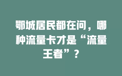 鄂城居民都在问，哪种流量卡才是“流量王者”？