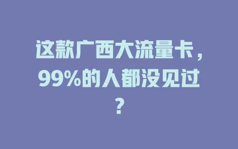 这款广西大流量卡，99%的人都没见过？