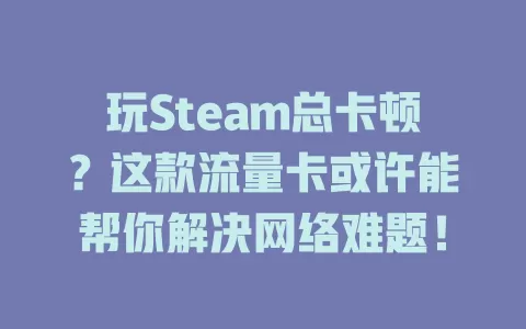 玩Steam总卡顿？这款流量卡或许能帮你解决网络难题！