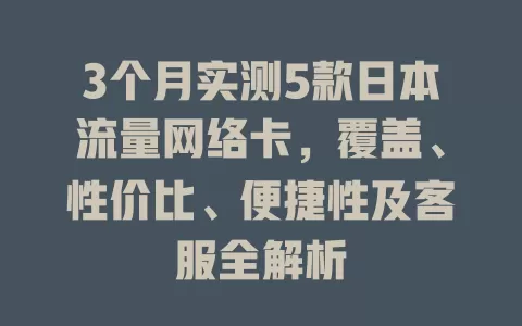 3个月实测5款日本流量网络卡，覆盖、性价比、便捷性及客服全解析