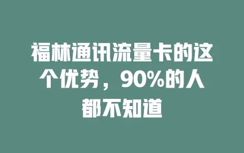 福林通讯流量卡的这个优势，90%的人都不知道