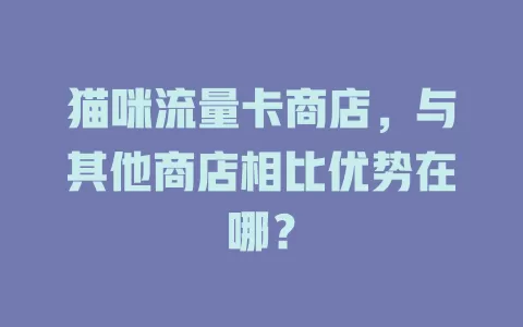 猫咪流量卡商店，与其他商店相比优势在哪？