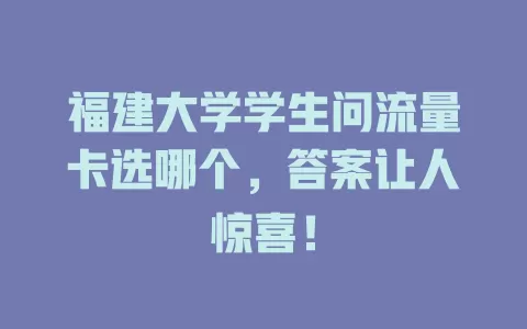 福建大学学生问流量卡选哪个，答案让人惊喜！