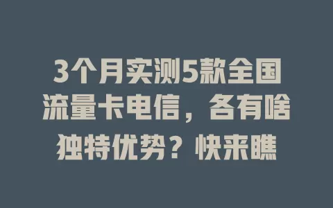 3个月实测5款全国流量卡电信，各有啥独特优势？快来瞧
