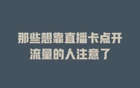 那些想靠直播卡点开流量的人注意了