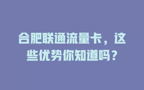 合肥联通流量卡，这些优势你知道吗？