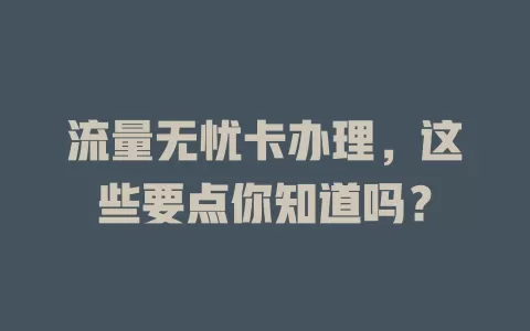 流量无忧卡办理，这些要点你知道吗？