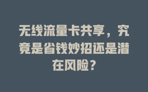 无线流量卡共享，究竟是省钱妙招还是潜在风险？