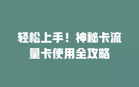 轻松上手！神秘卡流量卡使用全攻略