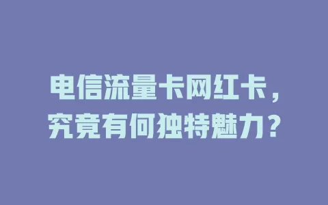 电信流量卡网红卡，究竟有何独特魅力？