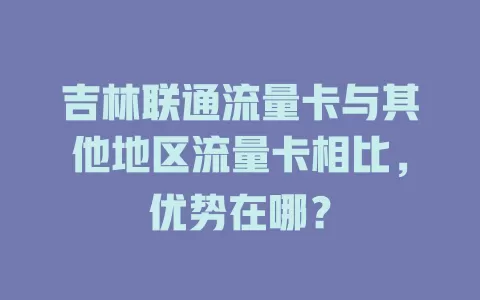 吉林联通流量卡与其他地区流量卡相比，优势在哪？