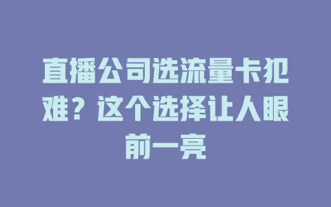 直播公司选流量卡犯难？这个选择让人眼前一亮