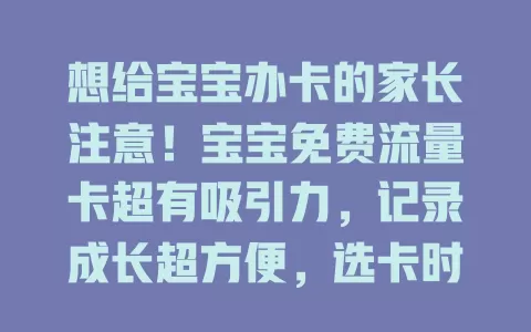 想给宝宝办卡的家长注意！宝宝免费流量卡超有吸引力，记录成长超方便，选卡时要了解规定，让福利发挥价值