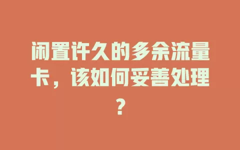 闲置许久的多余流量卡，该如何妥善处理？