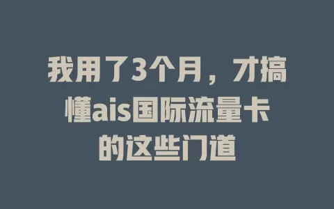 我用了3个月，才搞懂ais国际流量卡的这些门道