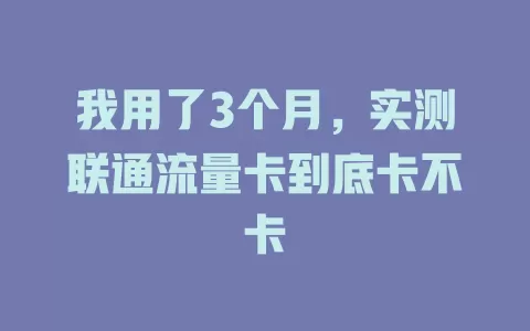 我用了3个月，实测联通流量卡到底卡不卡