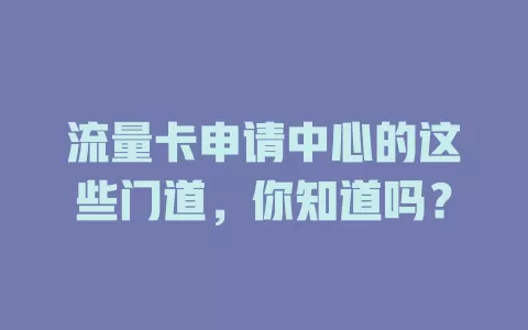 流量卡申请中心的这些门道，你知道吗？