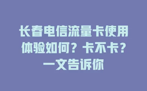 长春电信流量卡使用体验如何？卡不卡？一文告诉你