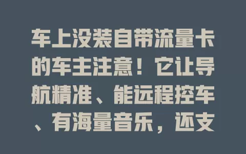 车上没装自带流量卡的车主注意！它让导航精准、能远程控车、有海量音乐，还支持智能互联，驾驶更便捷有趣，快了解！