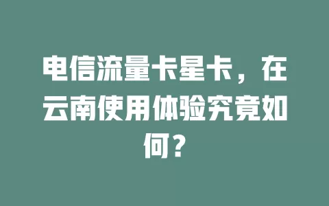 电信流量卡星卡，在云南使用体验究竟如何？