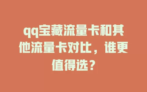 qq宝藏流量卡和其他流量卡对比，谁更值得选？