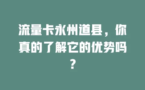 流量卡永州道县，你真的了解它的优势吗？
