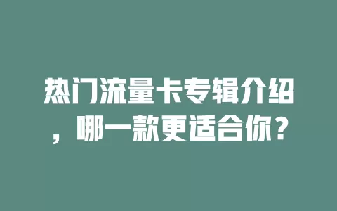 热门流量卡专辑介绍，哪一款更适合你？