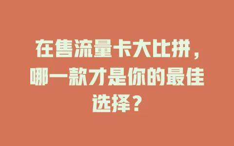 在售流量卡大比拼，哪一款才是你的最佳选择？