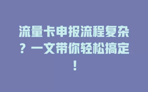 流量卡申报流程复杂？一文带你轻松搞定！