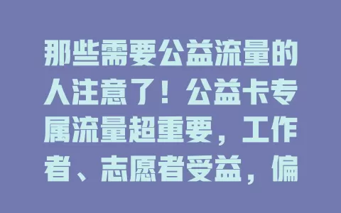 那些需要公益流量的人注意了！公益卡专属流量超重要，工作者、志愿者受益，偏远地区也借其发展，还能助力公益传播，是公益领域有力助推器