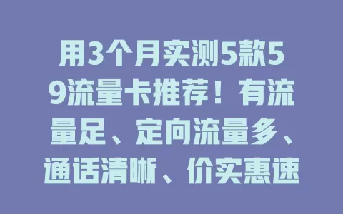 用3个月实测5款59流量卡推荐！有流量足、定向流量多、通话清晰、价实惠速快、售后贴心的，按需选适合自己的59元流量卡