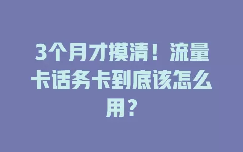 3个月才摸清！流量卡话务卡到底该怎么用？